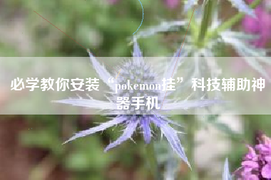 必学教你安装“pokemon挂	”科技辅助神器手机
