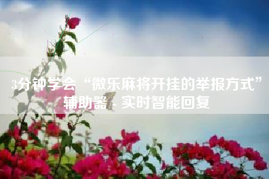 3分钟学会“微乐麻将开挂的举报方式”辅助器 - 实时智能回复