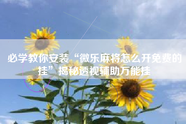 必学教你安装“微乐麻将怎么开免费的挂	”揭秘透视辅助万能挂