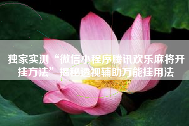 独家实测“微信小程序腾讯欢乐麻将开挂方法	”揭秘透视辅助万能挂用法