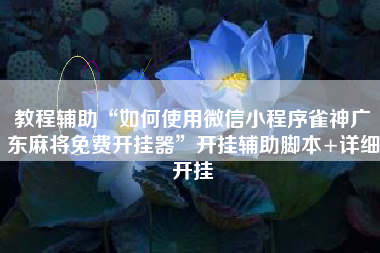 教程辅助“如何使用微信小程序雀神广东麻将免费开挂器”开挂辅助脚本+详细开挂