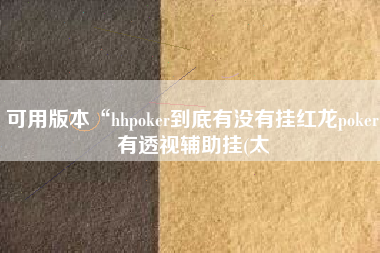 可用版本“hhpoker到底有没有挂红龙poker有透视辅助挂(太