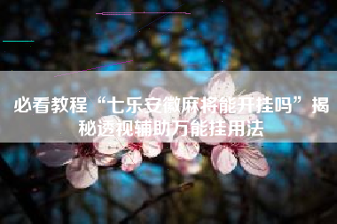 必看教程“七乐安徽麻将能开挂吗”揭秘透视辅助万能挂用法