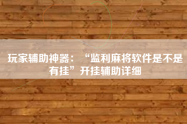 玩家辅助神器：“监利麻将软件是不是有挂	”开挂辅助详细