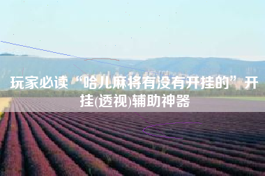 玩家必读“哈儿麻将有没有开挂的	”开挂(透视)辅助神器