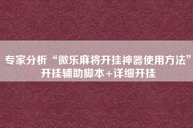 专家分析“微乐麻将开挂神器使用方法”开挂辅助脚本+详细开挂