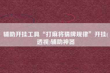 辅助开挂工具“打麻将猜牌规律”开挂(透视)辅助神器