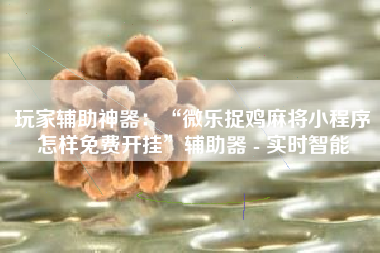 玩家辅助神器：“微乐捉鸡麻将小程序怎样免费开挂	”辅助器 - 实时智能