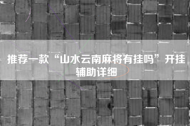 推荐一款“山水云南麻将有挂吗”开挂辅助详细