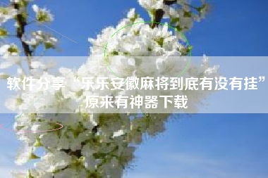 软件分享“乐乐安徽麻将到底有没有挂”原来有神器下载