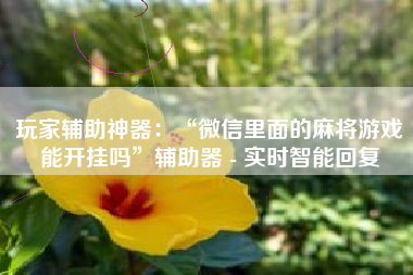 玩家辅助神器：“微信里面的麻将游戏能开挂吗”辅助器 - 实时智能回复