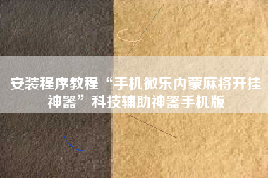 安装程序教程“手机微乐内蒙麻将开挂神器”科技辅助神器手机版