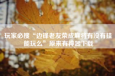 玩家必搜“边锋老友荣成麻将有没有挂能玩么	”原来有神器下载