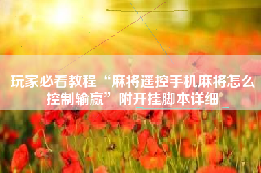 玩家必看教程“麻将遥控手机麻将怎么控制输赢”附开挂脚本详细