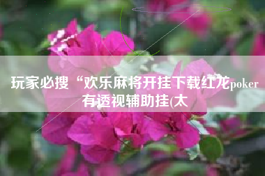 玩家必搜“欢乐麻将开挂下载红龙poker有透视辅助挂(太 玩家必搜“欢乐麻将开挂下载红龙poker有透视辅助挂(太