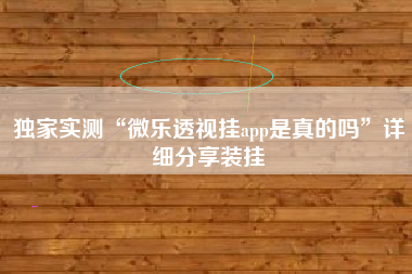 独家实测“微乐透视挂app是真的吗	”详细分享装挂