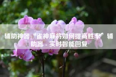 辅助神器“雀神麻将如何提高胜率	”辅助器 - 实时智能回复