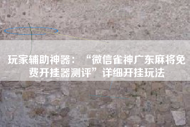 玩家辅助神器：“微信雀神广东麻将免费开挂器测评”详细开挂玩法