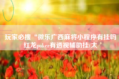 玩家必搜“微乐广西麻将小程序有挂吗红龙poker有透视辅助挂(太