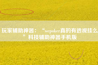 玩家辅助神器：“wepoker真的有透视挂么	”科技辅助神器手机版