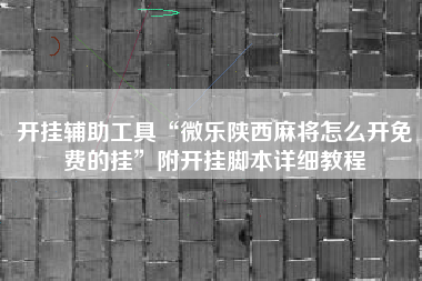 开挂辅助工具“微乐陕西麻将怎么开免费的挂”附开挂脚本详细教程