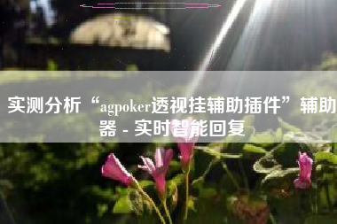 实测分析“agpoker透视挂辅助插件	”辅助器 - 实时智能回复