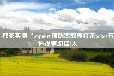 独家实测“wepoker辅助器教程红龙poker有透视辅助挂(太 独家实测“wepoker辅助器教程红龙poker有透视辅助挂(太