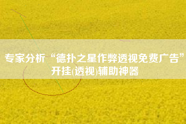 专家分析“德扑之星作弊透视免费广告”开挂(透视)辅助神器