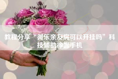 教程分享“微乐亲友房可以开挂吗	”科技辅助神器手机