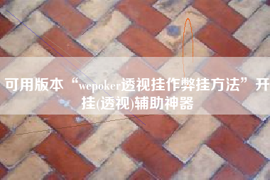可用版本“wepoker透视挂作弊挂方法”开挂(透视)辅助神器