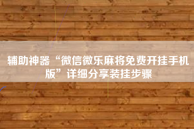 辅助神器“微信微乐麻将免费开挂手机版	”详细分享装挂步骤