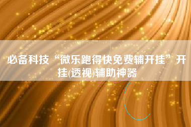 必备科技“微乐跑得快免费辅开挂	”开挂(透视)辅助神器