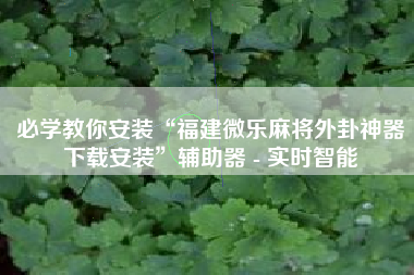 必学教你安装“福建微乐麻将外卦神器下载安装”辅助器 - 实时智能