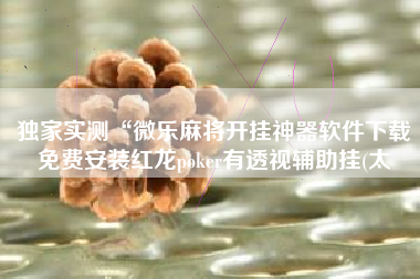 独家实测“微乐麻将开挂神器软件下载免费安装红龙poker有透视辅助挂(太