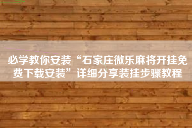 必学教你安装“石家庄微乐麻将开挂免费下载安装	”详细分享装挂步骤教程