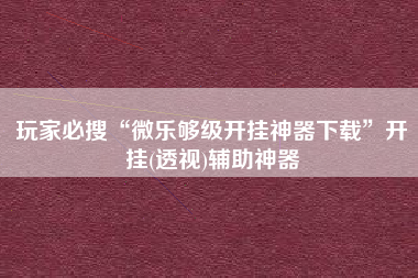 玩家必搜“微乐够级开挂神器下载”开挂(透视)辅助神器