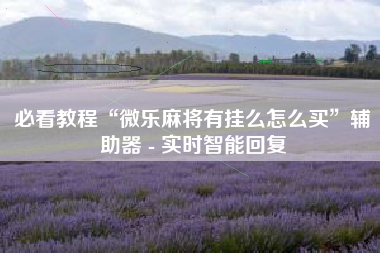 必看教程“微乐麻将有挂么怎么买	”辅助器 - 实时智能回复