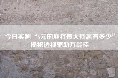今日实测“5元的麻将最大输赢有多少”揭秘透视辅助万能挂