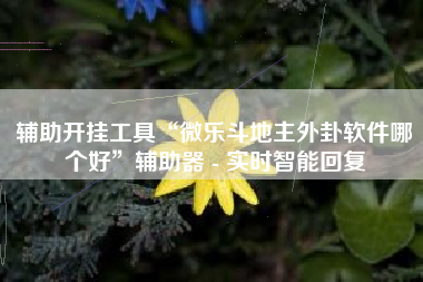 辅助开挂工具“微乐斗地主外卦软件哪个好	”辅助器 - 实时智能回复