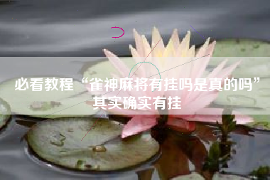 必看教程“雀神麻将有挂吗是真的吗	”其实确实有挂