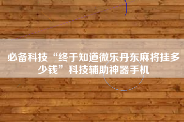 必备科技“终于知道微乐丹东麻将挂多少钱”科技辅助神器手机