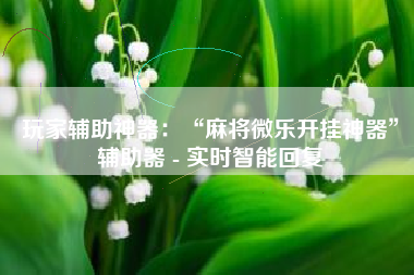 玩家辅助神器：“麻将微乐开挂神器”辅助器 - 实时智能回复