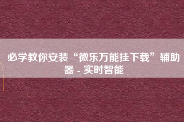 必学教你安装“微乐万能挂下载”辅助器 - 实时智能