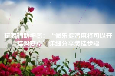 玩家辅助神器：“微乐捉鸡麻将可以开挂吗安卓	”详细分享装挂步骤