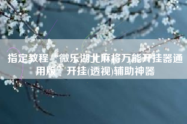 指定教程“微乐湖北麻将万能开挂器通用版”开挂(透视)辅助神器
