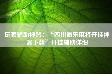 玩家辅助神器：“四川微乐麻将开挂神器下载”开挂辅助详细