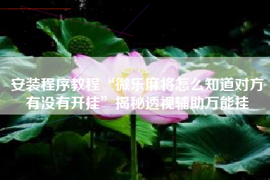 安装程序教程“微乐麻将怎么知道对方有没有开挂”揭秘透视辅助万能挂