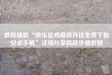 教程辅助“微乐捉鸡麻将开挂免费下载安卓手机”详细分享装挂步骤教程