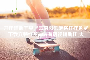 开挂辅助工具“云南微乐麻将开挂免费下载安装红龙poker有透视辅助挂(太 开挂辅助工具“云南微乐麻将开挂免费下载安装红龙poker有透视辅助挂(太