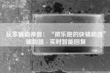 玩家辅助神器:“微乐跑的快辅助器”辅助器 - 实时智能回复 玩家辅助神器:“微乐跑的快辅助器”辅助器 - 实时智能回复
